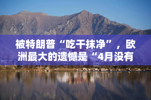 被特朗普“吃干抹净”，欧洲最大的遗憾是“4月没有和中国一起反抗”