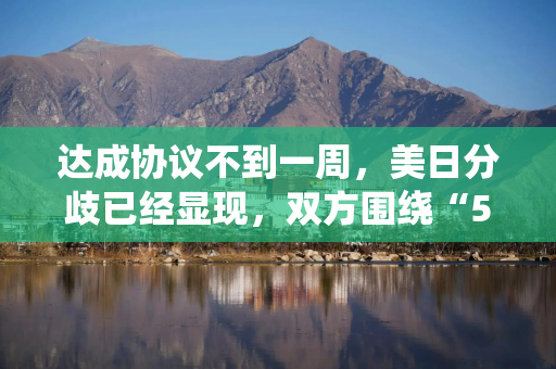 达成协议不到一周，美日分歧已经显现，双方围绕“5500亿美元投资”各说各话