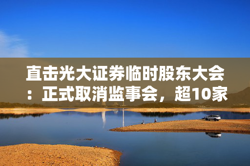直击光大证券临时股东大会：正式取消监事会，超10家上市券商已实施