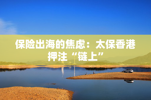 保险出海的焦虑：太保香港押注“链上”