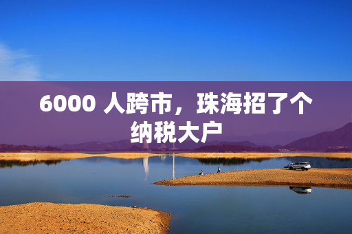 6000 人跨市，珠海招了个纳税大户