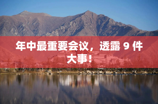年中最重要会议，透露 9 件大事！