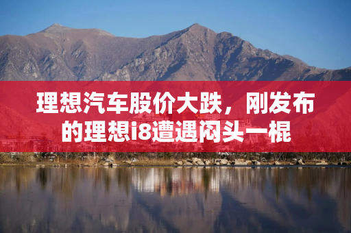 理想汽车股价大跌，刚发布的理想i8遭遇闷头一棍