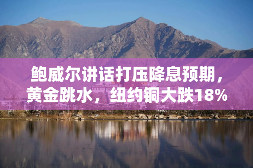 鲍威尔讲话打压降息预期，黄金跳水，纽约铜大跌18%