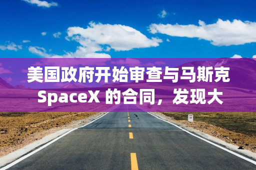 美国政府开始审查与马斯克 SpaceX 的合同，发现大多数都无法取消