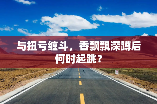 与扭亏缠斗，香飘飘深蹲后何时起跳？