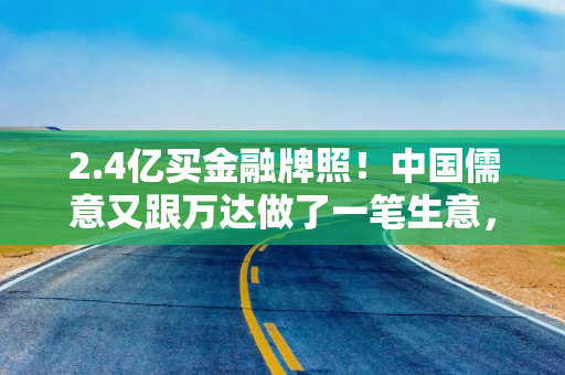 2.4亿买金融牌照！中国儒意又跟万达做了一笔生意，收购快钱金融30%股权