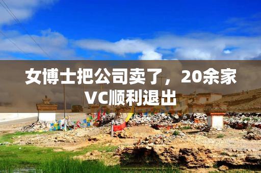 女博士把公司卖了，20余家VC顺利退出