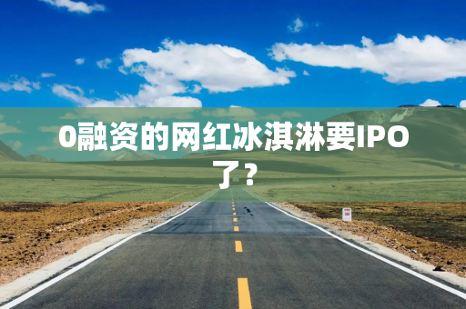 0融资的网红冰淇淋要IPO了？