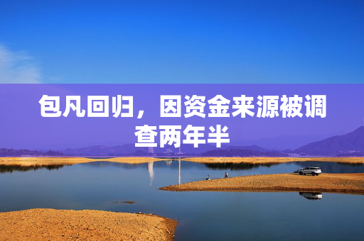 包凡回归，因资金来源被调查两年半