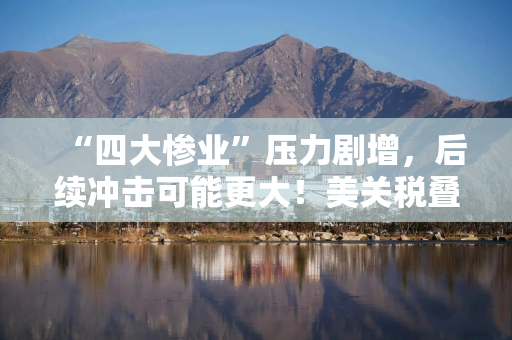 “四大惨业”压力剧增，后续冲击可能更大！美关税叠加，台产业遭两记重拳
