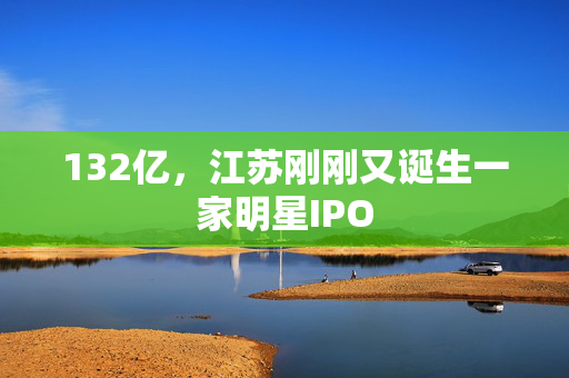 132亿，江苏刚刚又诞生一家明星IPO