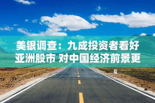 美银调查：九成投资者看好亚洲股市 对中国经济前景更乐观