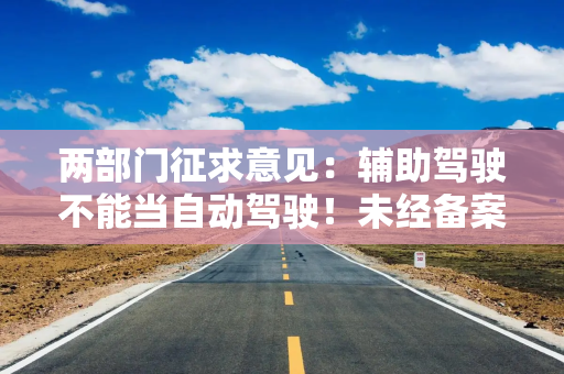 两部门征求意见：辅助驾驶不能当自动驾驶！未经备案OTA不得升级