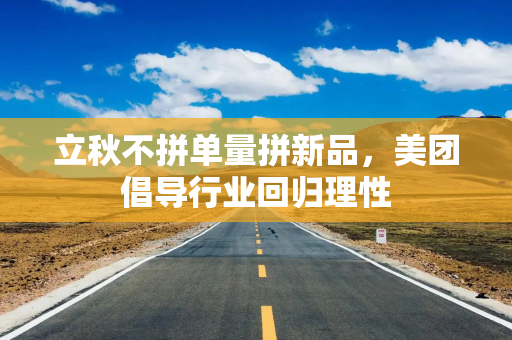立秋不拼单量拼新品，美团倡导行业回归理性