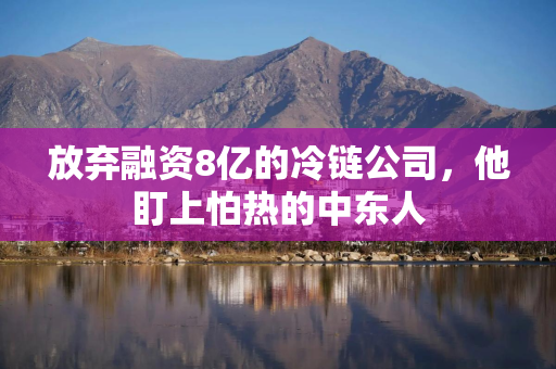 放弃融资8亿的冷链公司，他盯上怕热的中东人