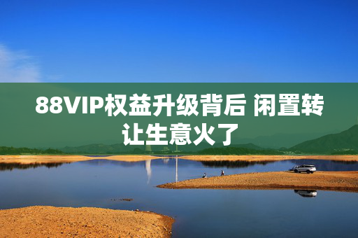 88VIP权益升级背后 闲置转让生意火了
