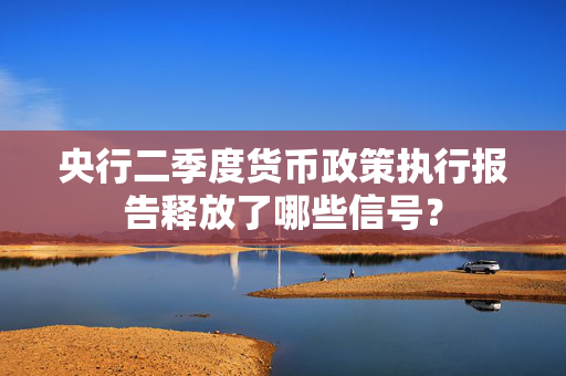 央行二季度货币政策执行报告释放了哪些信号？