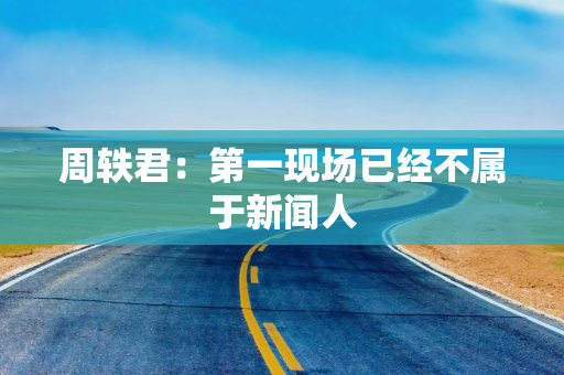 周轶君：第一现场已经不属于新闻人