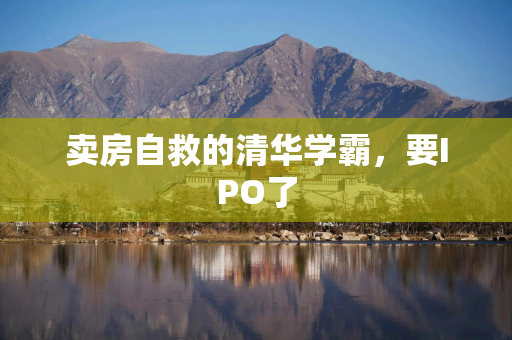 卖房自救的清华学霸，要IPO了