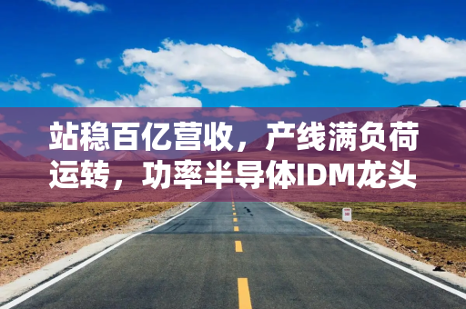 站稳百亿营收，产线满负荷运转，功率半导体IDM龙头士兰微下一个增长极藏在哪？