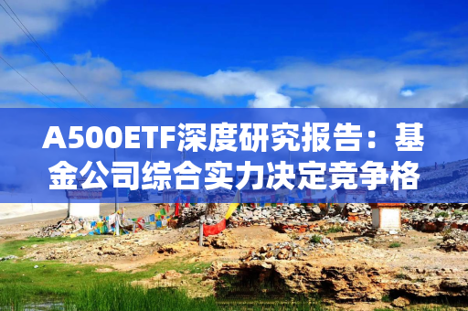 A500ETF深度研究报告：基金公司综合实力决定竞争格局