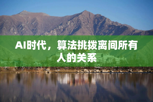 AI时代，算法挑拨离间所有人的关系