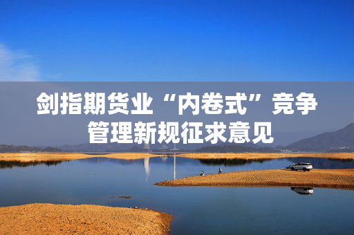 剑指期货业“内卷式”竞争 管理新规征求意见