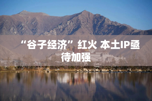 “谷子经济”红火 本土IP亟待加强