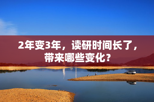 2年变3年，读研时间长了，带来哪些变化？