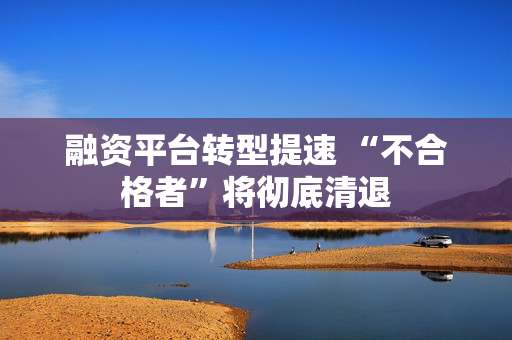 融资平台转型提速 “不合格者”将彻底清退