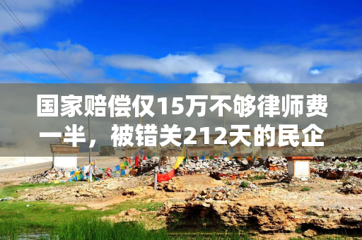 国家赔偿仅15万不够律师费一半，被错关212天的民企老板申请复议
