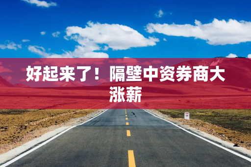 好起来了！隔壁中资券商大涨薪
