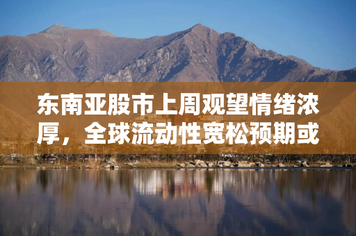 东南亚股市上周观望情绪浓厚，全球流动性宽松预期或提振亚太股