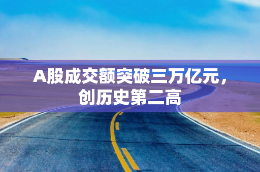 A股成交额突破三万亿元，创历史第二高