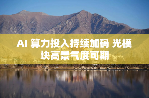 AI 算力投入持续加码 光模块高景气度可期