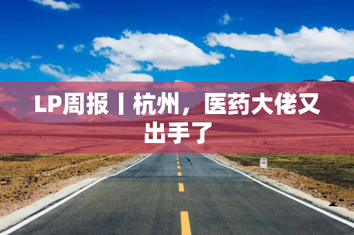LP周报丨杭州，医药大佬又出手了