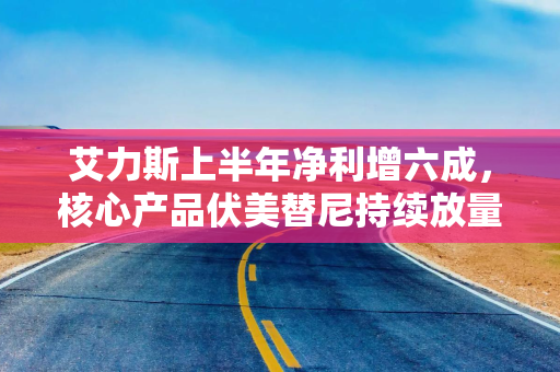 艾力斯上半年净利增六成，核心产品伏美替尼持续放量，贡献超9成营收