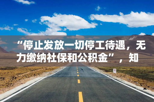 “停止发放一切停工待遇，无力缴纳社保和公积金”，知名公司董事长：已出售所有资产！曾在朋友圈发文卖公司股权