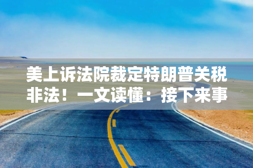 美上诉法院裁定特朗普关税非法！一文读懂：接下来事态将如何发展？