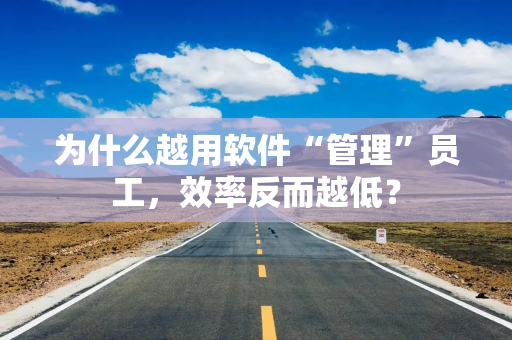 为什么越用软件“管理”员工，效率反而越低？