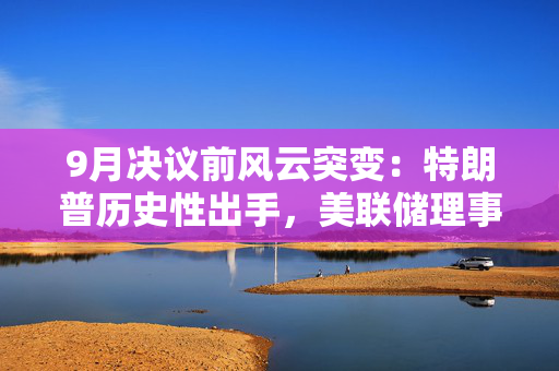 9月决议前风云突变：特朗普历史性出手，美联储理事会遭“洗牌”
