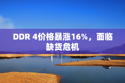 DDR 4价格暴涨16%，面临缺货危机