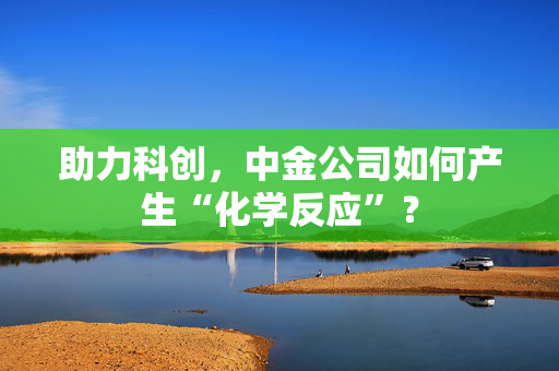 助力科创，中金公司如何产生“化学反应”？