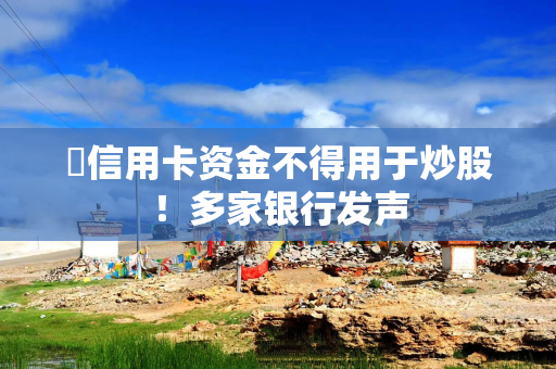 ​信用卡资金不得用于炒股！多家银行发声
