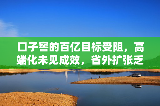 口子窖的百亿目标受阻，高端化未见成效，省外扩张乏力！