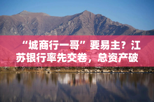 “城商行一哥”要易主？江苏银行率先交卷，总资产破4.7万亿，上半年赚202亿