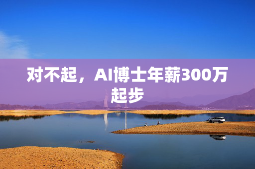 对不起，AI博士年薪300万起步