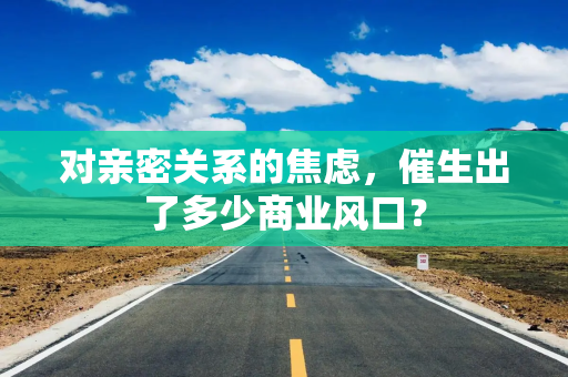 对亲密关系的焦虑，催生出了多少商业风口？