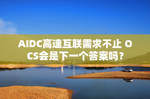 AIDC高速互联需求不止 OCS会是下一个答案吗？